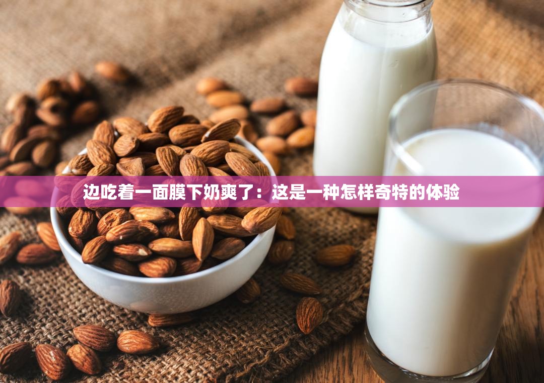 一面亲一面膜下奶一面亲一面膜下奶的秘密与探索-第2张图片